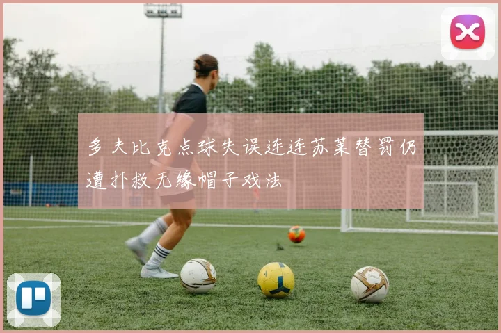 多夫比克点球失误连连苏莱替罚仍遭扑救无缘帽子戏法