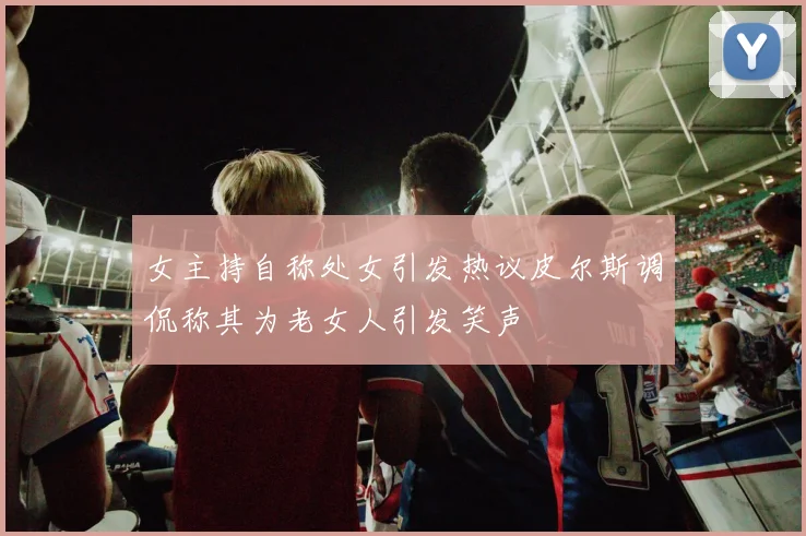 女主持自称处女引发热议皮尔斯调侃称其为老女人引发笑声