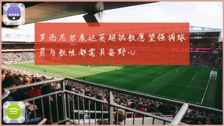 罗西尼尔表达英超执教愿望强调球员与教练都需具备野心