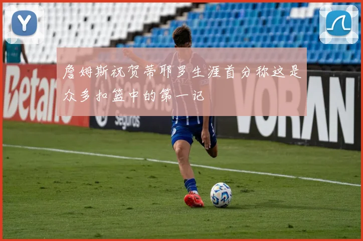 詹姆斯祝贺蒂耶罗生涯首分称这是众多扣篮中的第一记