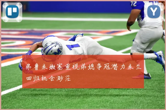 弗鲁米嫩塞重视弟媳争冠潜力米兰回归机会渺茫