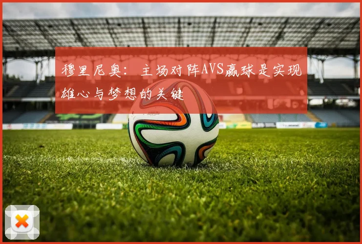 穆里尼奥：主场对阵AVS赢球是实现雄心与梦想的关键