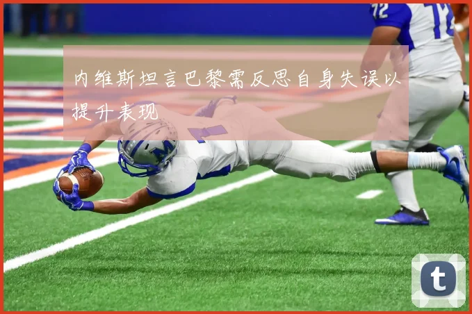 内维斯坦言巴黎需反思自身失误以提升表现