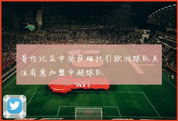 哥伦比亚中场萨缅托引欧洲球队关注有意加盟中超球队