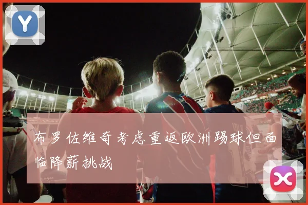 布罗佐维奇考虑重返欧洲踢球但面临降薪挑战