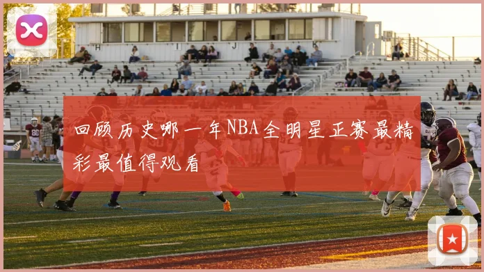 回顾历史哪一年NBA全明星正赛最精彩最值得观看