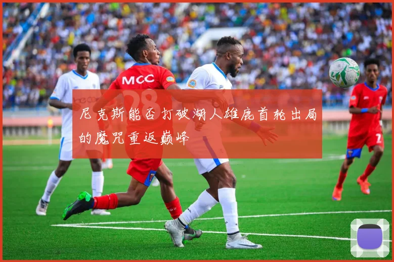 尼克斯能否打破湖人雄鹿首轮出局的魔咒重返巅峰