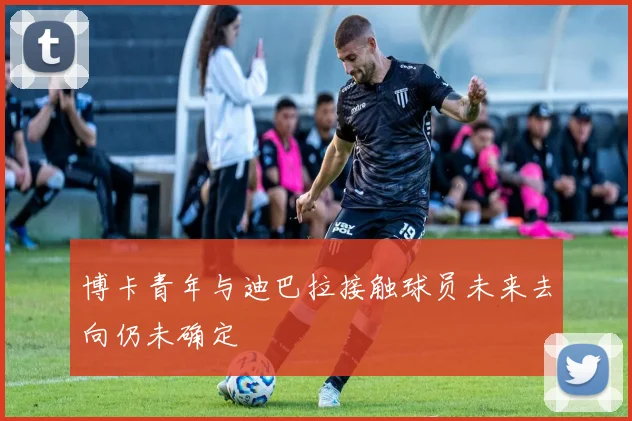 博卡青年与迪巴拉接触球员未来去向仍未确定