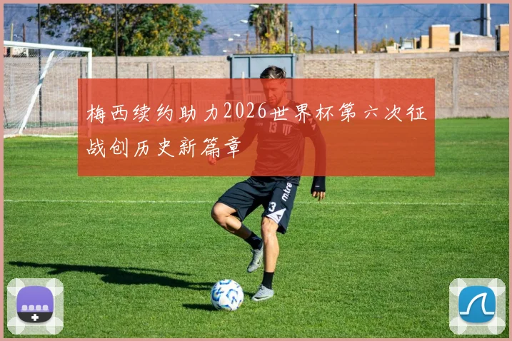 梅西续约助力2026世界杯第六次征战创历史新篇章
