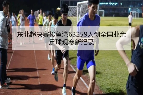 东北超决赛梭鱼湾63259人创全国业余足球观赛新纪录 - Yabo