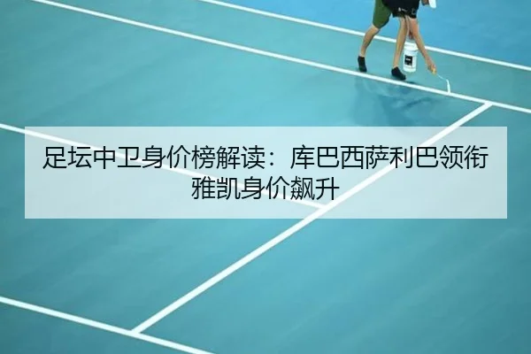足坛中卫身价榜解读：库巴西萨利巴领衔雅凯身价飙升 - Yabo